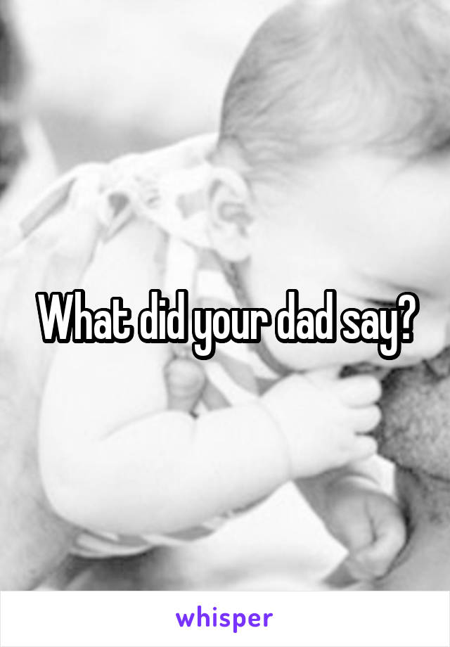 What did your dad say?
