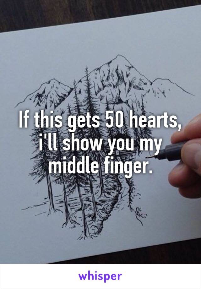 If this gets 50 hearts, i'll show you my middle finger.