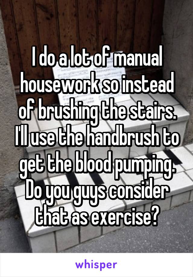 I do a lot of manual housework so instead of brushing the stairs. I'll use the handbrush to get the blood pumping. Do you guys consider that as exercise?