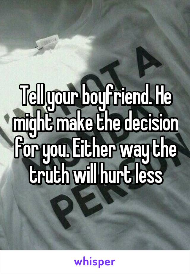 Tell your boyfriend. He might make the decision for you. Either way the truth will hurt less