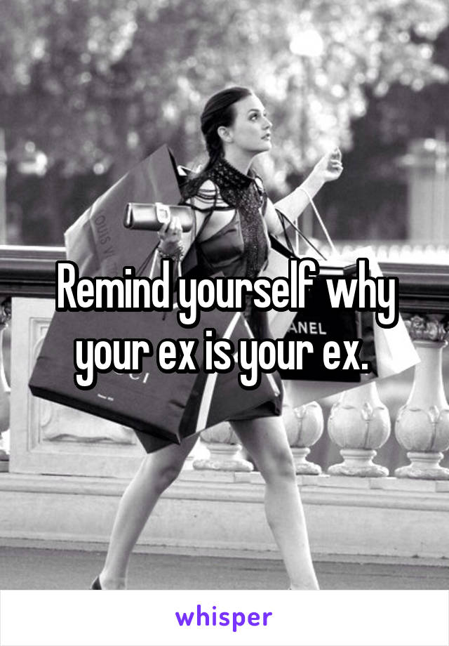 Remind yourself why your ex is your ex. 