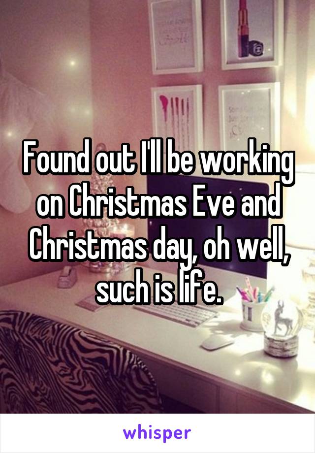 Found out I'll be working on Christmas Eve and Christmas day, oh well, such is life.
