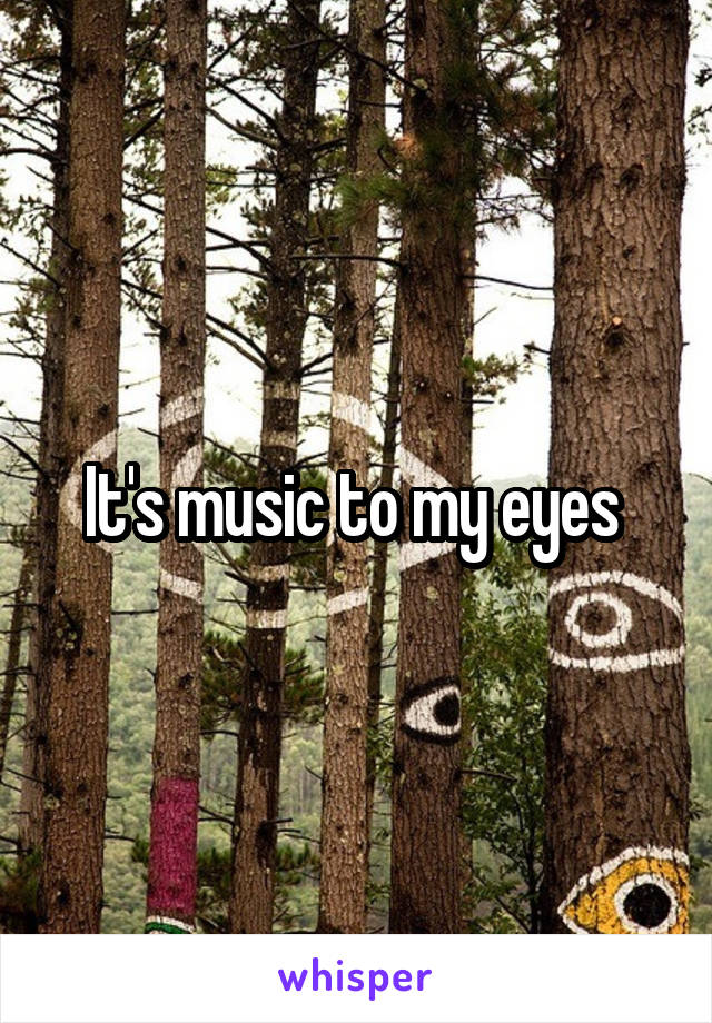 It's music to my eyes 