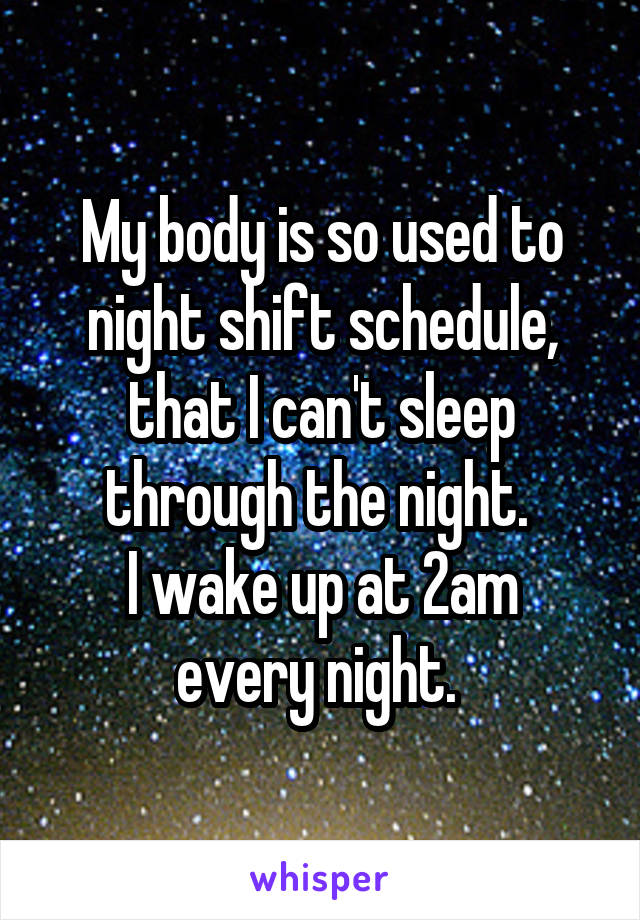 My body is so used to night shift schedule, that I can't sleep through the night. 
I wake up at 2am every night. 