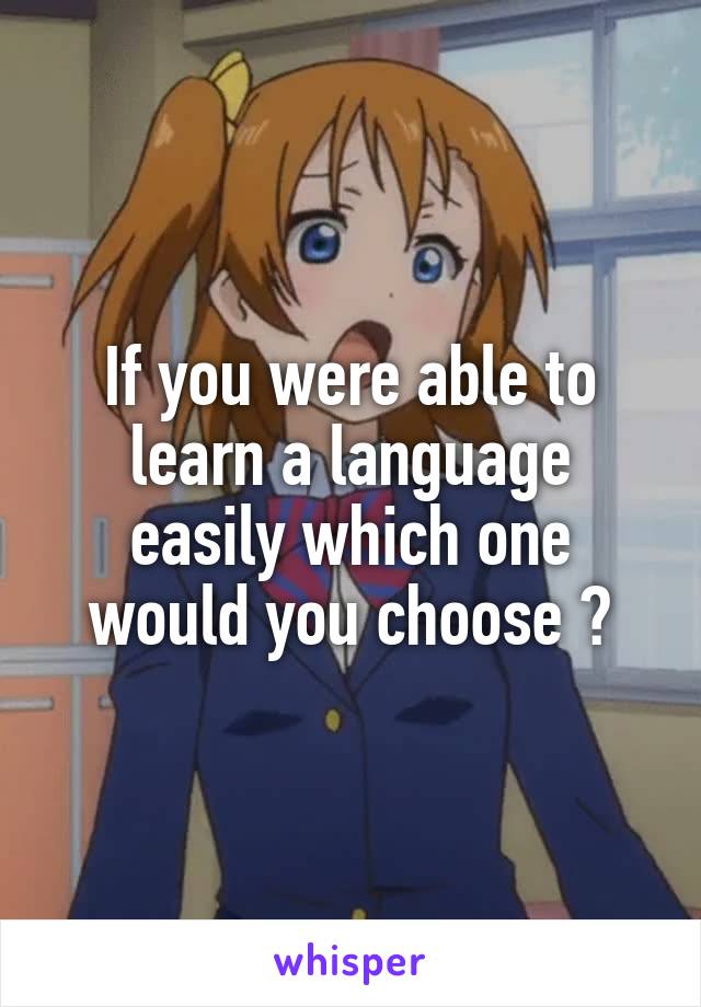 If you were able to learn a language easily which one would you choose ?