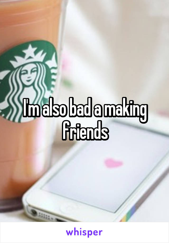 I'm also bad a making friends