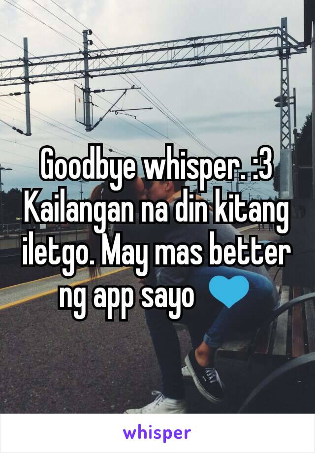 Goodbye whisper. :3
Kailangan na din kitang iletgo. May mas better ng app sayo 💙