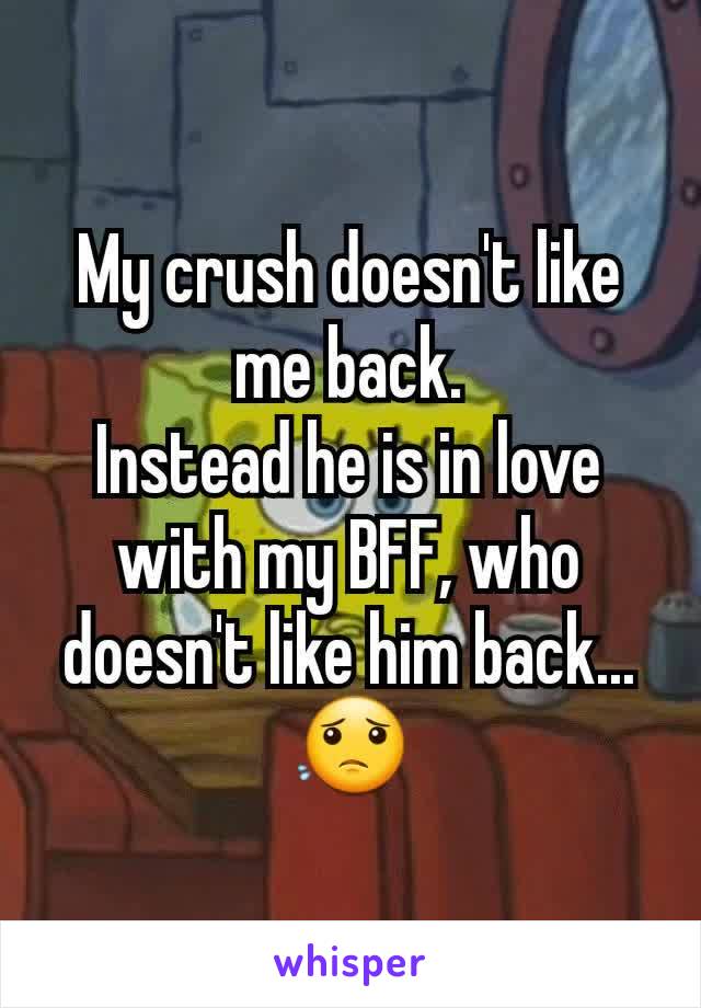 My crush doesn't like me back.
Instead he is in love with my BFF, who doesn't like him back...
😟