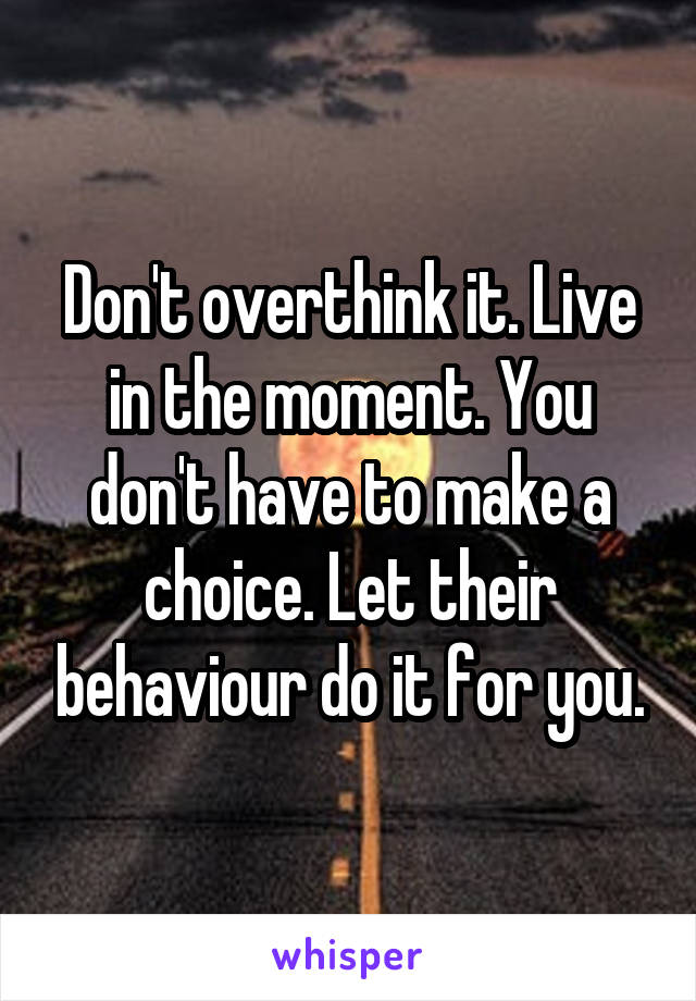 Don't overthink it. Live in the moment. You don't have to make a choice. Let their behaviour do it for you.