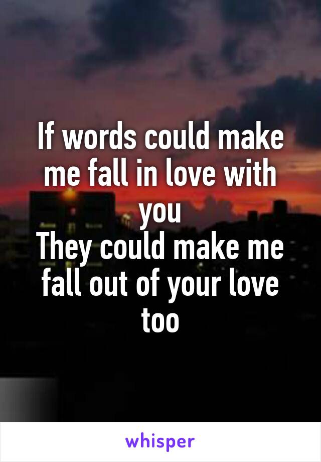 If words could make me fall in love with you
They could make me fall out of your love too