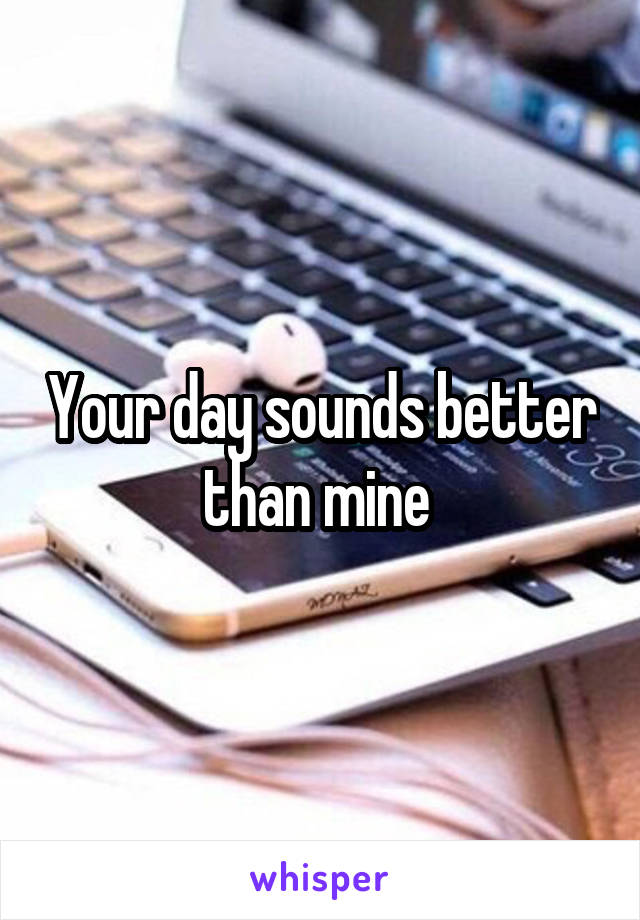 Your day sounds better than mine 