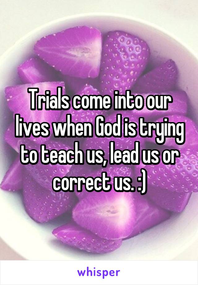 Trials come into our lives when God is trying to teach us, lead us or correct us. :)