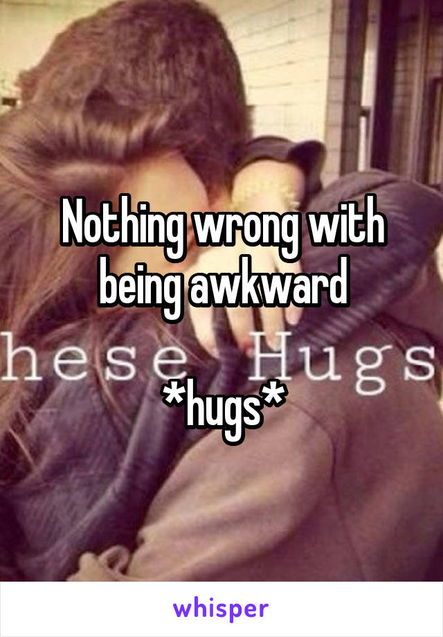 Nothing wrong with being awkward

*hugs*
