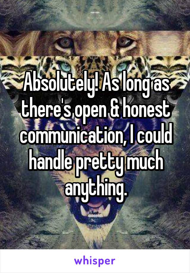 Absolutely! As long as there's open & honest communication, I could handle pretty much anything.
