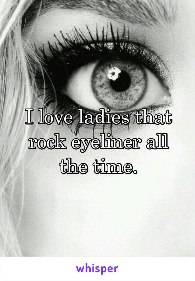 I love ladies that rock eyeliner all the time.