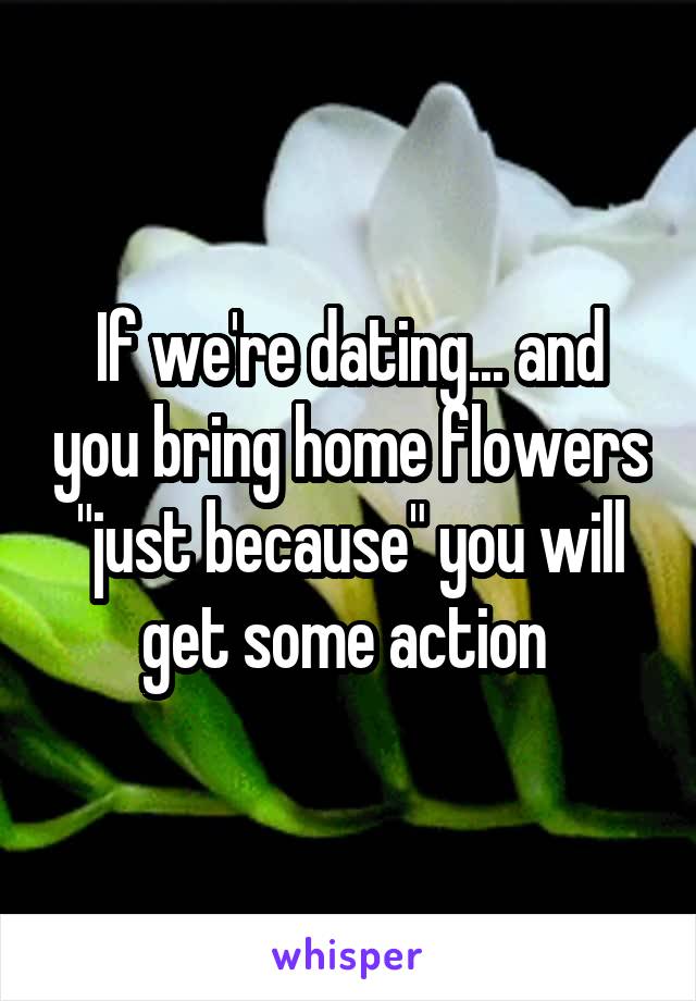 If we're dating... and you bring home flowers "just because" you will get some action 
