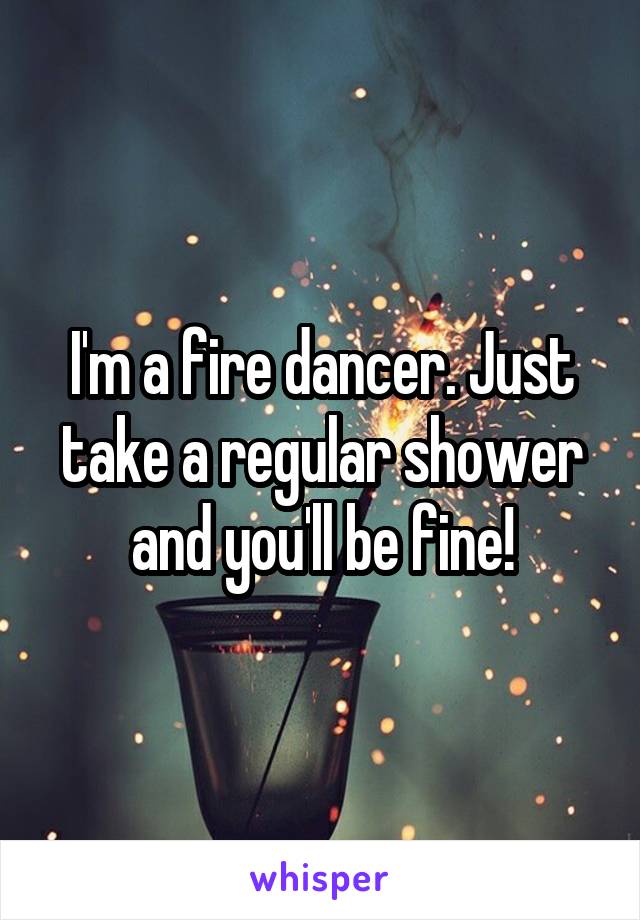 I'm a fire dancer. Just take a regular shower and you'll be fine!