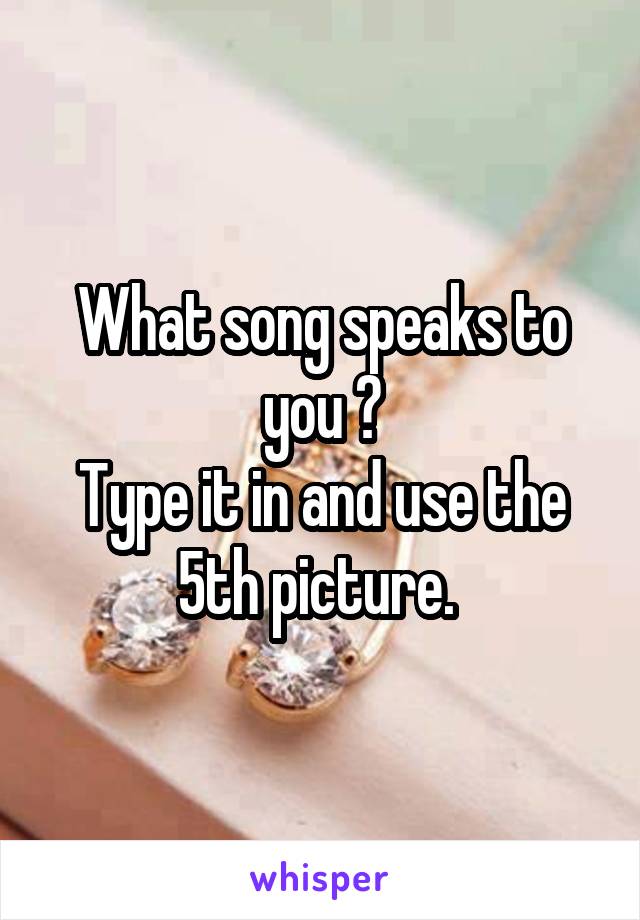 What song speaks to you ?
Type it in and use the 5th picture. 