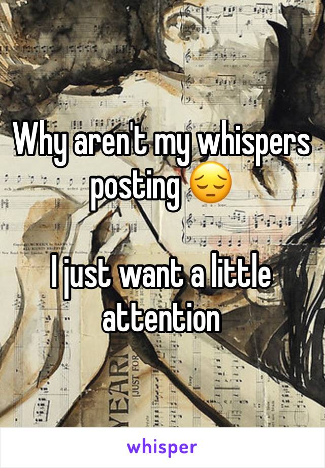 Why aren't my whispers posting 😔 

I just want a little attention 