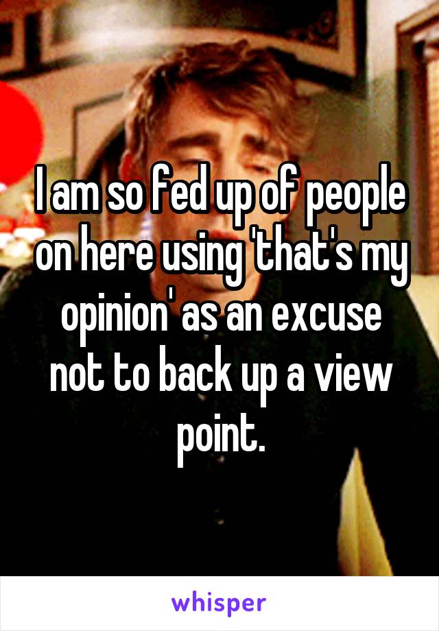 I am so fed up of people on here using 'that's my opinion' as an excuse not to back up a view point.