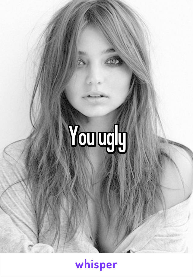 You ugly