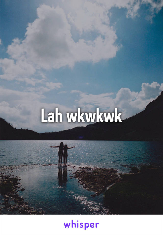 Lah wkwkwk