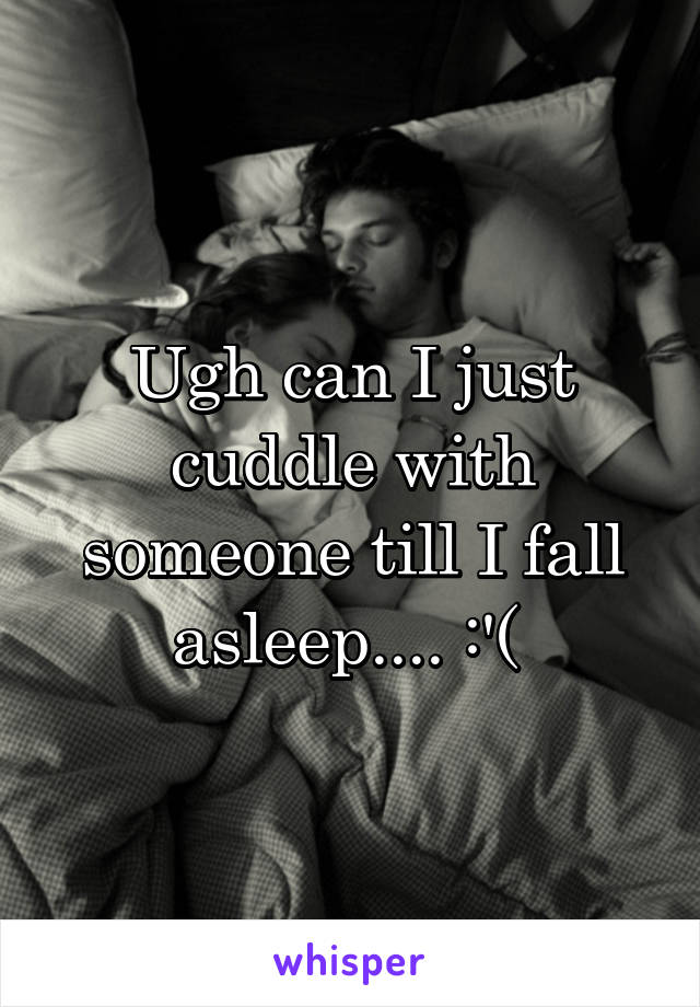 Ugh can I just cuddle with someone till I fall asleep.... :'( 