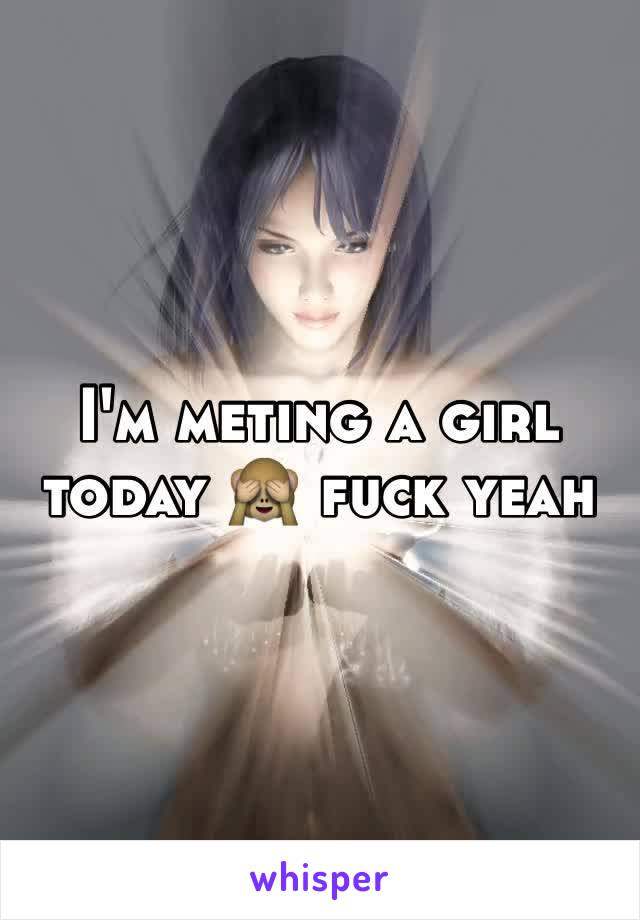 I'm meting a girl today 🙈 fuck yeah 