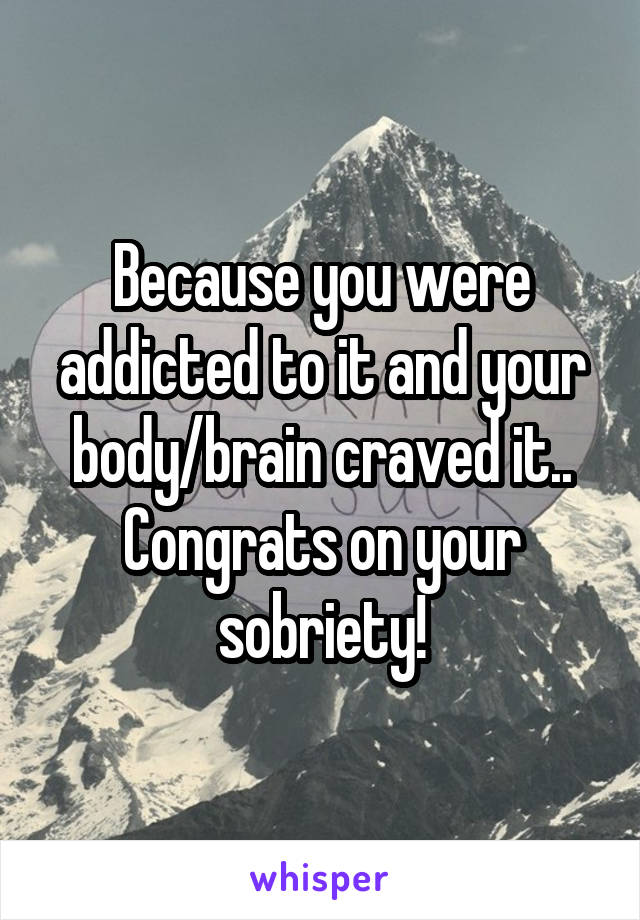Because you were addicted to it and your body/brain craved it.. Congrats on your sobriety!