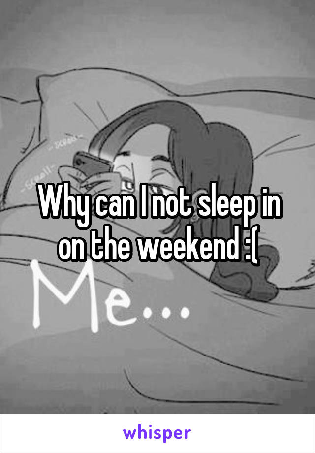 Why can I not sleep in on the weekend :(