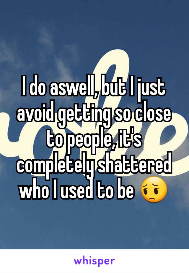 I do aswell, but I just avoid getting so close to people, it's completely shattered who I used to be 😔