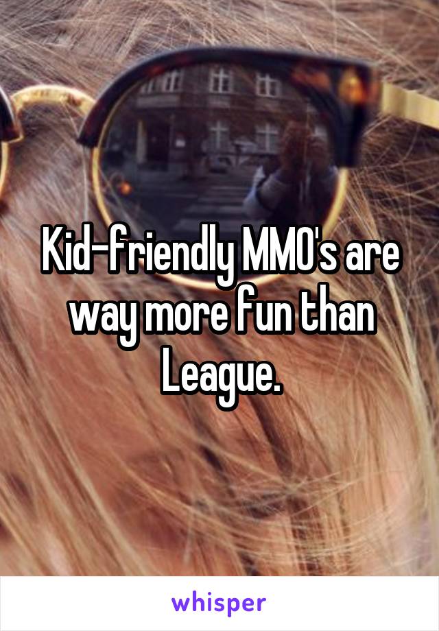 Kid-friendly MMO's are way more fun than League.