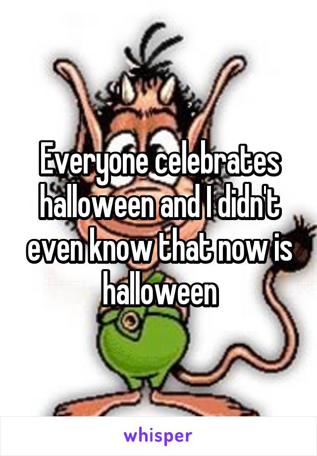 Everyone celebrates halloween and I didn't even know that now is halloween