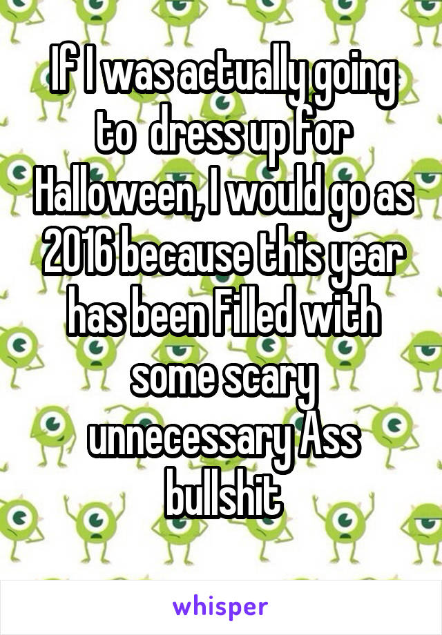 If I was actually going to  dress up for Halloween, I would go as 2016 because this year has been Filled with some scary unnecessary Ass bullshit
