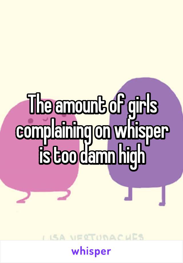 The amount of girls complaining on whisper is too damn high