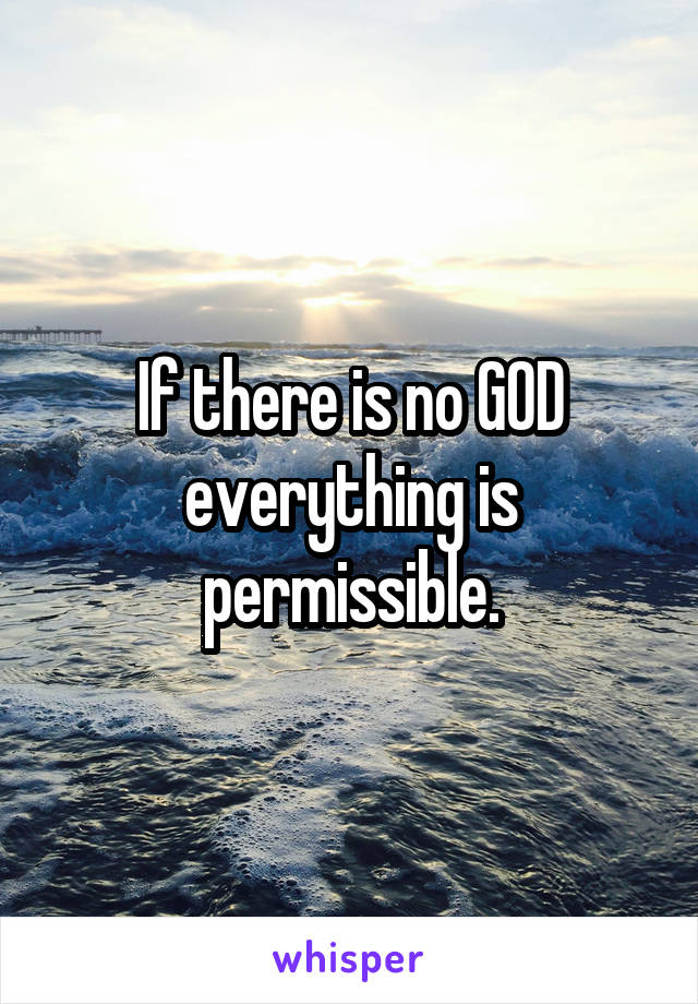 If there is no GOD everything is permissible.