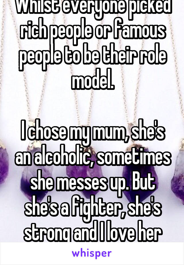 Whilst everyone picked rich people or famous people to be their role model.

I chose my mum, she's an alcoholic, sometimes she messes up. But she's a fighter, she's strong and I love her for that.