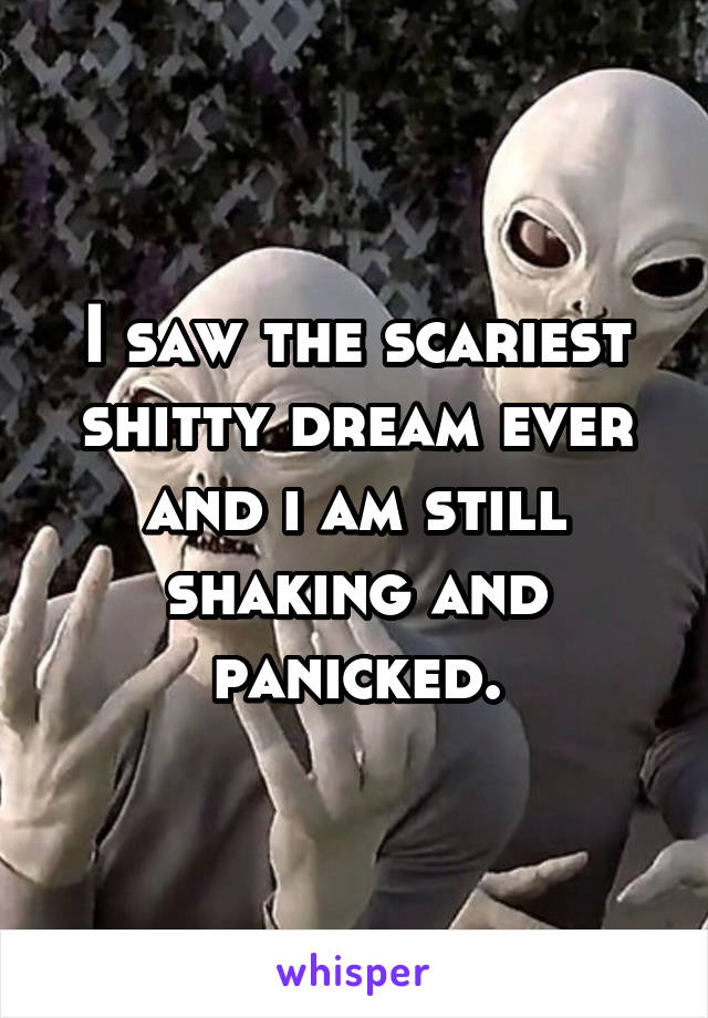 I saw the scariest shitty dream ever and i am still shaking and panicked.