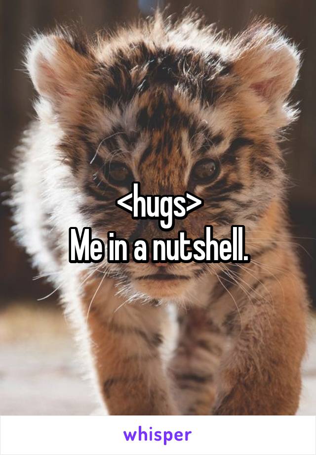 <hugs>
Me in a nutshell.