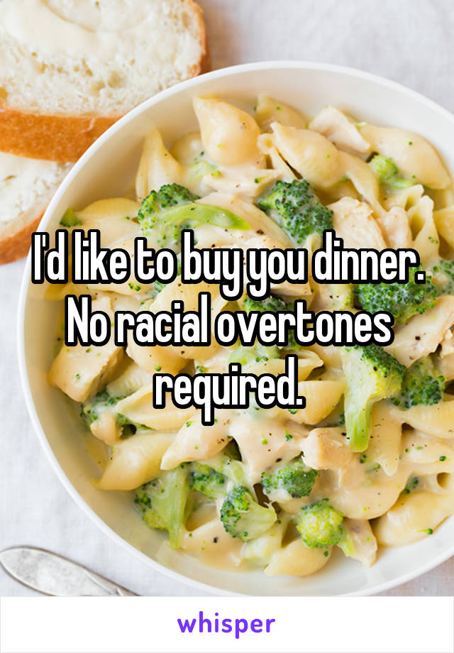 I'd like to buy you dinner. No racial overtones required.