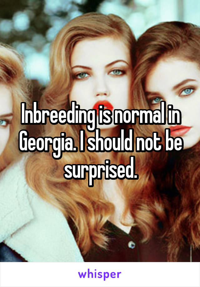 Inbreeding is normal in Georgia. I should not be surprised.