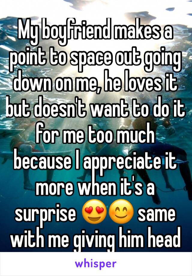 My boyfriend makes a point to space out going down on me, he loves it but doesn't want to do it for me too much because I appreciate it more when it's a surprise 😍😊 same with me giving him head