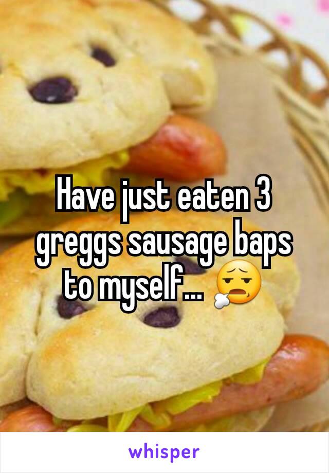 Have just eaten 3 greggs sausage baps to myself... 😧