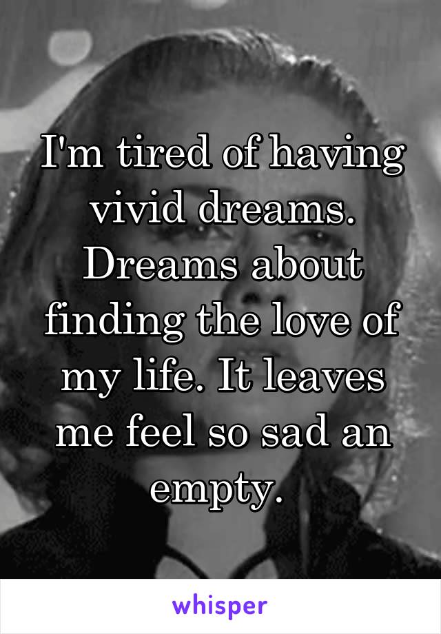 I'm tired of having vivid dreams. Dreams about finding the love of my life. It leaves me feel so sad an empty. 