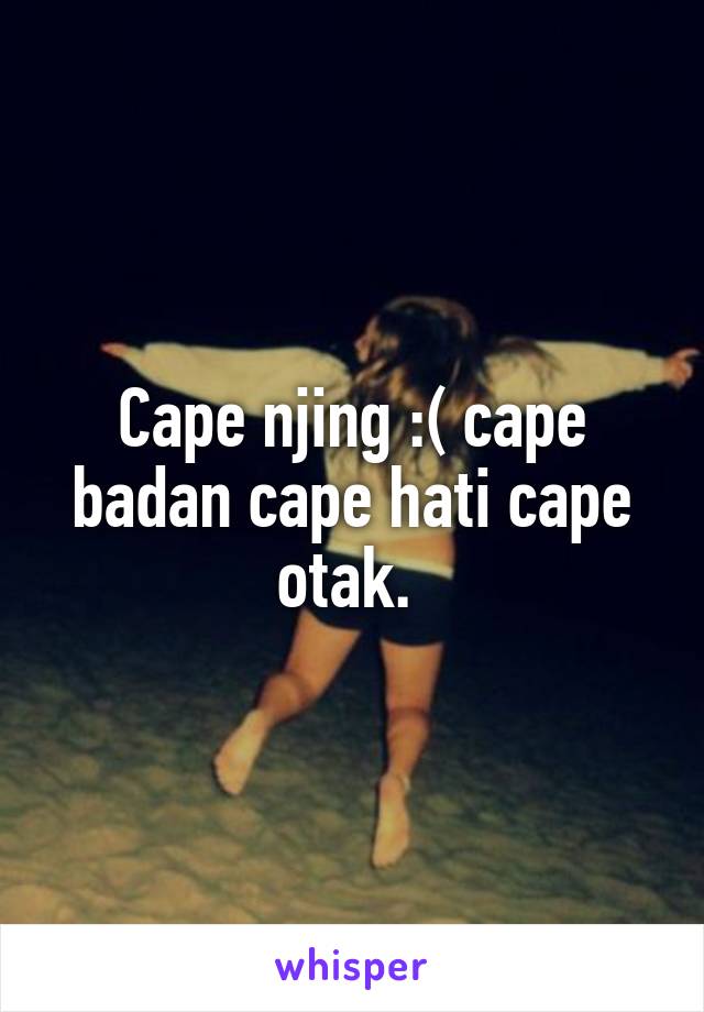 Cape njing :( cape badan cape hati cape otak. 