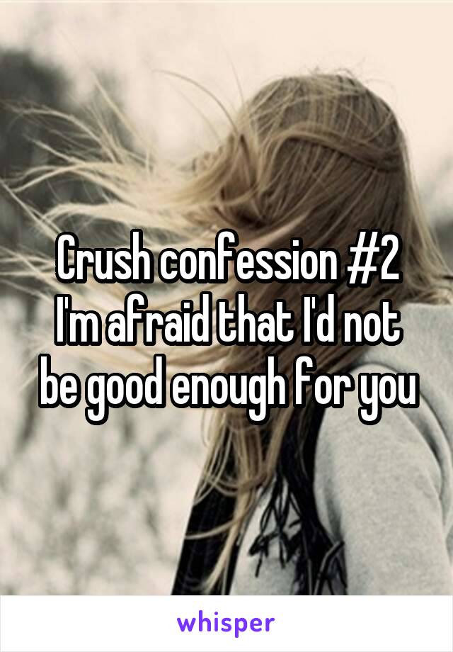 Crush confession #2
I'm afraid that I'd not be good enough for you