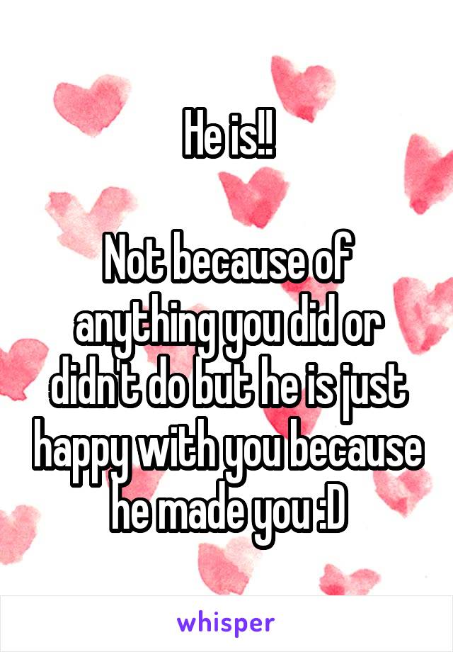 He is!!

Not because of anything you did or didn't do but he is just happy with you because he made you :D