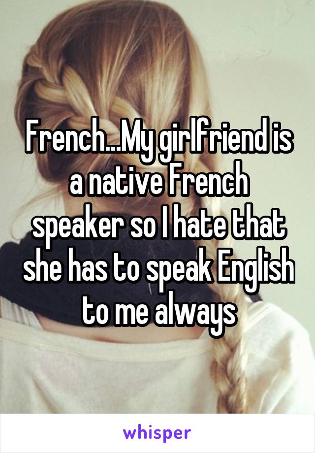 French...My girlfriend is a native French speaker so I hate that she has to speak English to me always