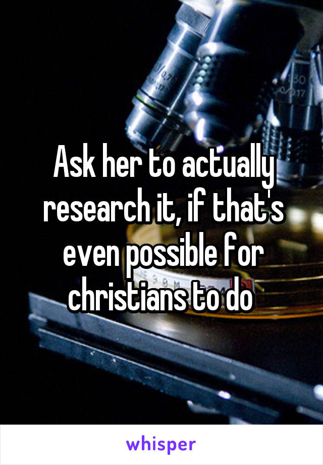 Ask her to actually research it, if that's even possible for christians to do 