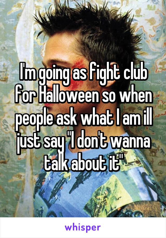 I'm going as fight club for Halloween so when people ask what I am ill just say "I don't wanna talk about it"